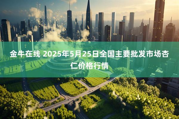 金牛在线 2025年5月25日全国主要批发市场杏仁价格行情