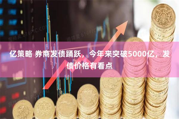 亿策略 券商发债踊跃，今年来突破5000亿，发债价格有看点