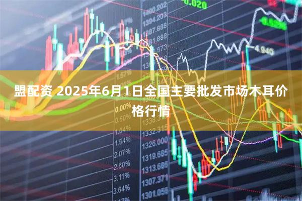 盟配资 2025年6月1日全国主要批发市场木耳价格行情