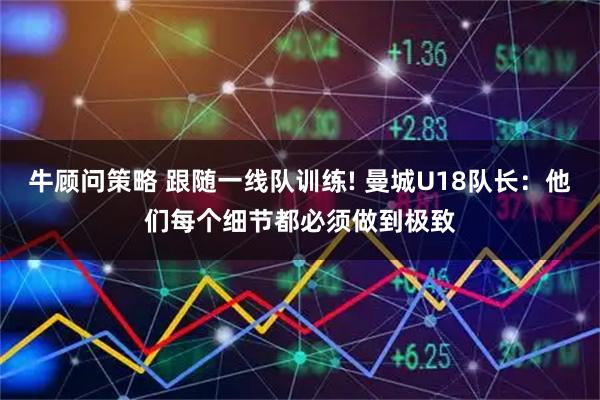 牛顾问策略 跟随一线队训练! 曼城U18队长：他们每个细节都必须做到极致