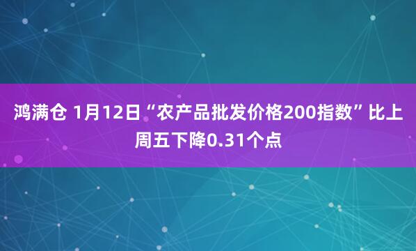 鸿满仓 1月12日“农产品批发价格200指数”比上周五下降0.31个点