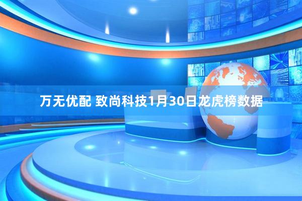 万无优配 致尚科技1月30日龙虎榜数据