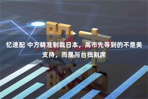 忆速配 中方精准制裁日本，高市先等到的不是美支持，而是与台独割席