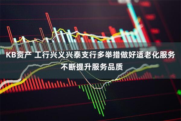 KB资产 工行兴义兴泰支行多举措做好适老化服务 不断提升服务品质