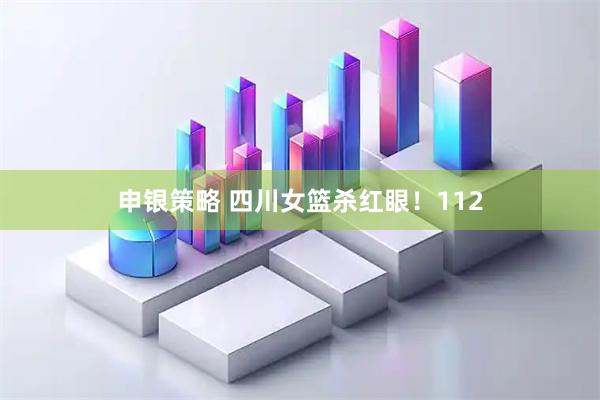 申银策略 四川女篮杀红眼！112