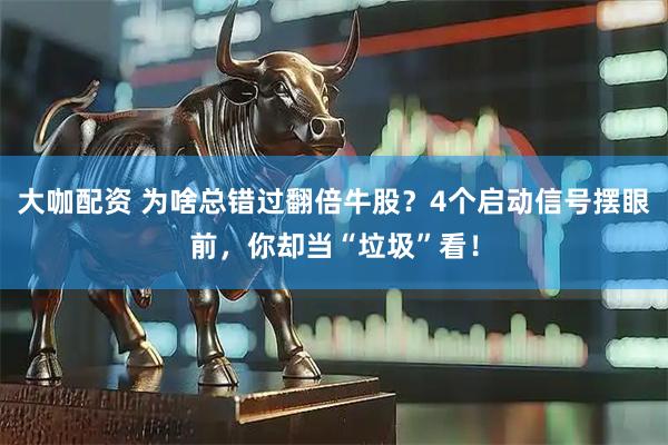 大咖配资 为啥总错过翻倍牛股？4个启动信号摆眼前，你却当“垃圾”看！