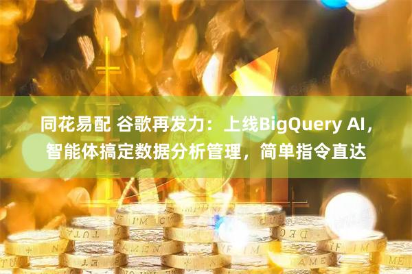 同花易配 谷歌再发力：上线BigQuery AI，智能体搞定数据分析管理，简单指令直达