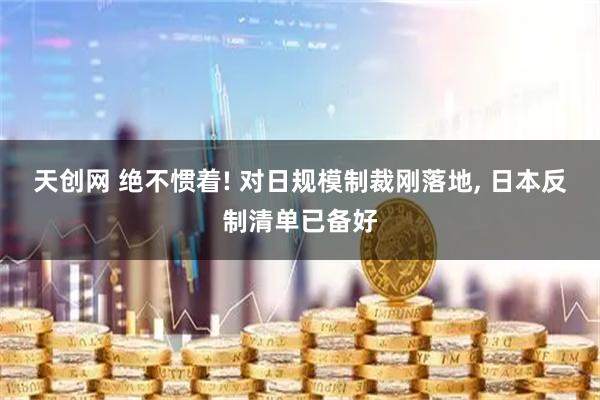 天创网 绝不惯着! 对日规模制裁刚落地, 日本反制清单已备好
