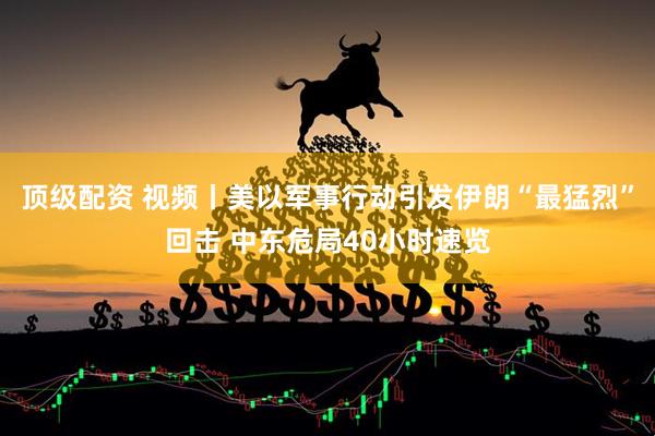 顶级配资 视频丨美以军事行动引发伊朗“最猛烈”回击 中东危局40小时速览