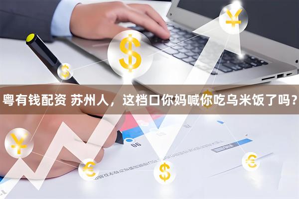 粤有钱配资 苏州人，这档口你妈喊你吃乌米饭了吗？