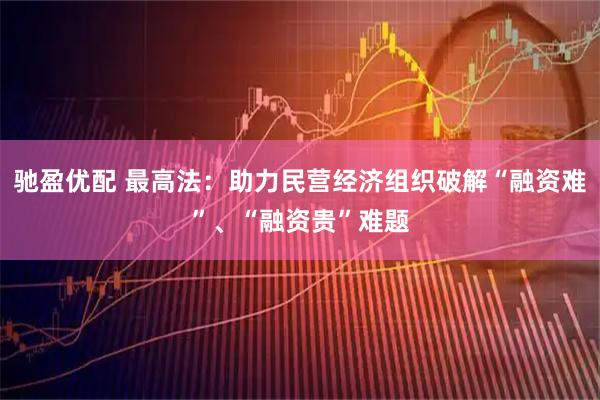 驰盈优配 最高法：助力民营经济组织破解“融资难”、“融资贵”难题