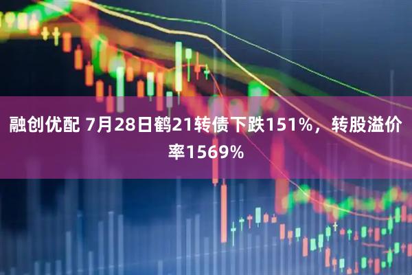 融创优配 7月28日鹤21转债下跌151%，转股溢价率1569%