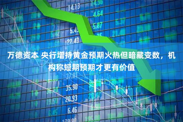 万德资本 央行增持黄金预期火热但暗藏变数，机构称短期预期才更有价值