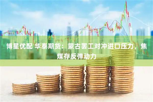 博星优配 华泰期货：蒙古罢工对冲进口压力，焦煤存反弹动力