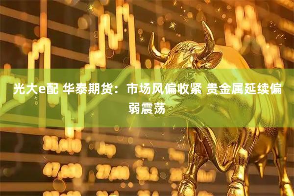 光大e配 华泰期货：市场风偏收紧 贵金属延续偏弱震荡